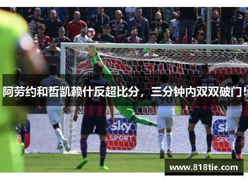 阿劳约和哲凯赖什反超比分，三分钟内双双破门！